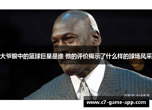 大爷眼中的篮球巨星是谁 他的评价揭示了什么样的球场风采