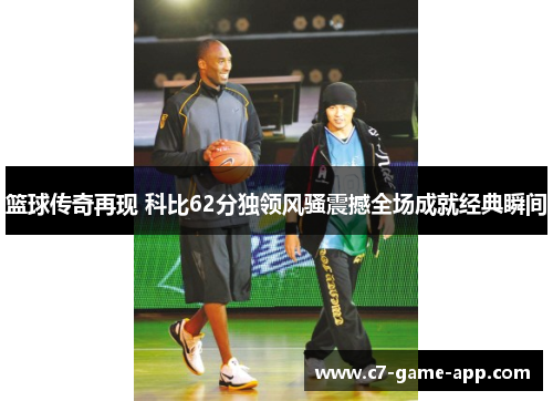 篮球传奇再现 科比62分独领风骚震撼全场成就经典瞬间