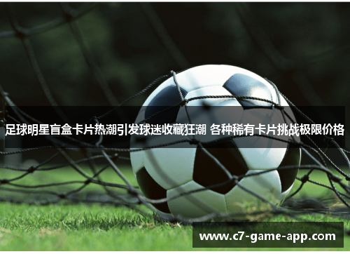 足球明星盲盒卡片热潮引发球迷收藏狂潮 各种稀有卡片挑战极限价格
