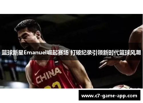 篮球新星Emanuel崛起赛场 打破纪录引领新时代篮球风潮