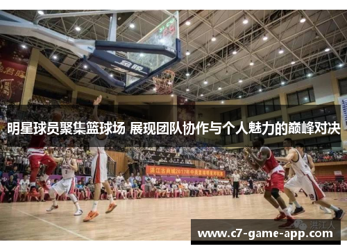 明星球员聚集篮球场 展现团队协作与个人魅力的巅峰对决