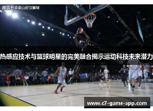 热感应技术与篮球明星的完美融合揭示运动科技未来潜力