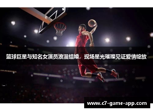 篮球巨星与知名女演员浪漫结婚，现场星光璀璨见证爱情绽放