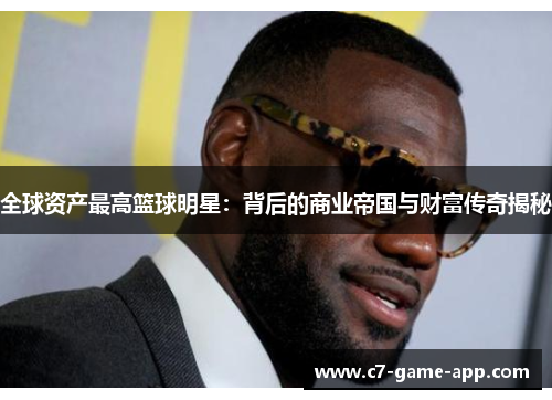 全球资产最高篮球明星：背后的商业帝国与财富传奇揭秘
